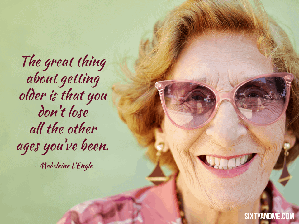 The great thing about getting older is that you don’t lose all the other ages you’ve been. – Madeleine L’Engle