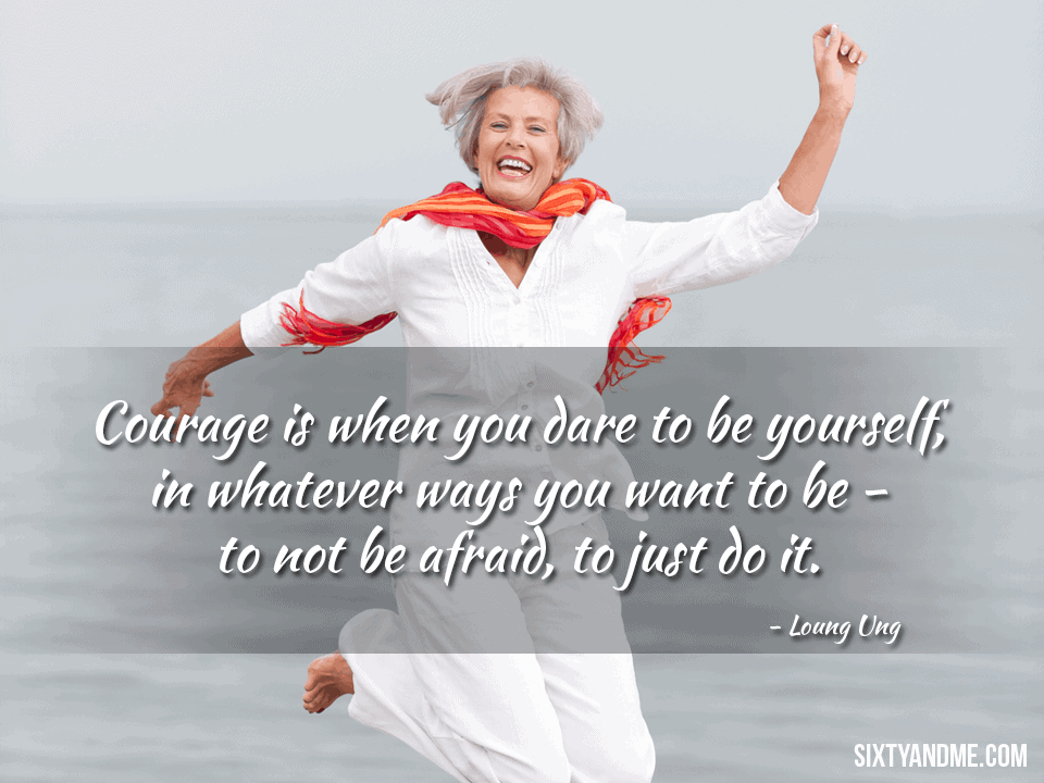 Courage is when you dare to be yourself, in whatever ways you want to be – to not be afraid, to just do it. – Loung Ung