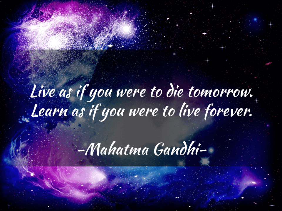 Live as if you were to die tomorrow. Learn as if you were to live forever. Mahatma Gandhi