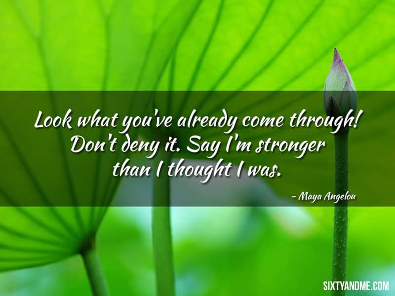 Maya Angelou - Look what you’ve already come through! Don’t deny it. Say I’m stronger than I thought I was.
