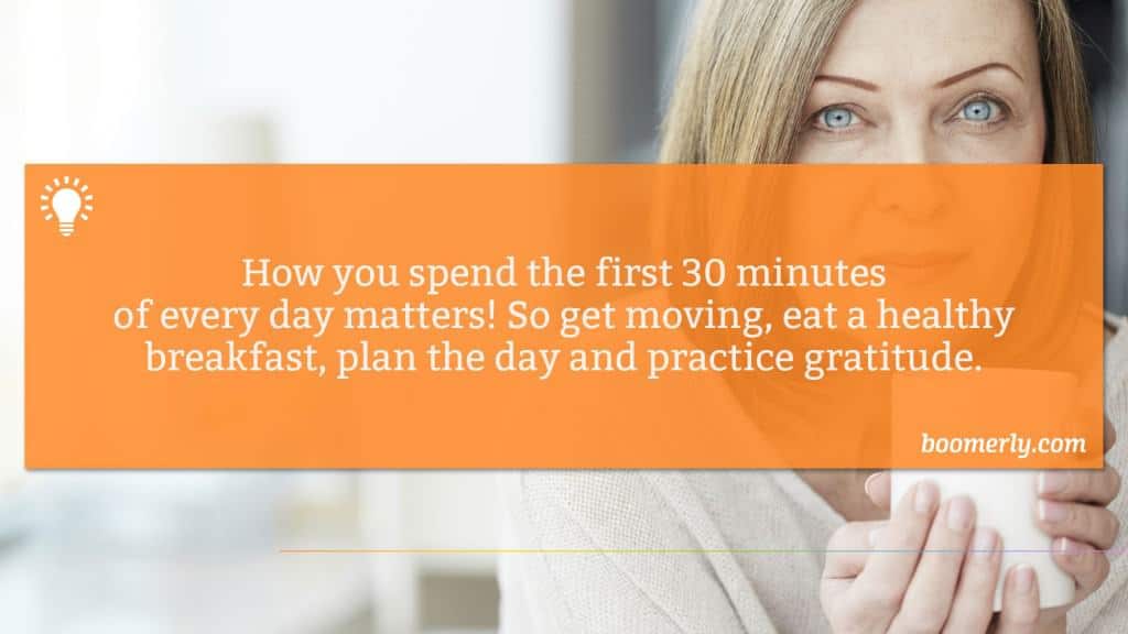 Morning Rituals - How you spend the first 30 minutes of every day matters! So get moving, eat a healthy breakfast, plan the day and practice gratitude.
