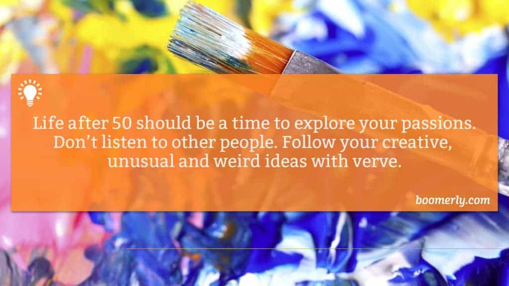 Boomerly.com - Life after 50 should be a time to explore your passions. Don’t listen to other people. Follow your creative, unusual and weird ideas with verve.