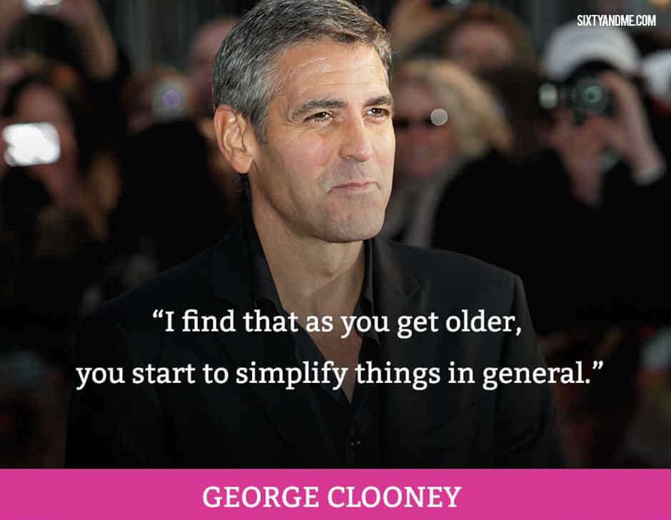 I find that as you get older, you start to simplify things in general. - George Clooney