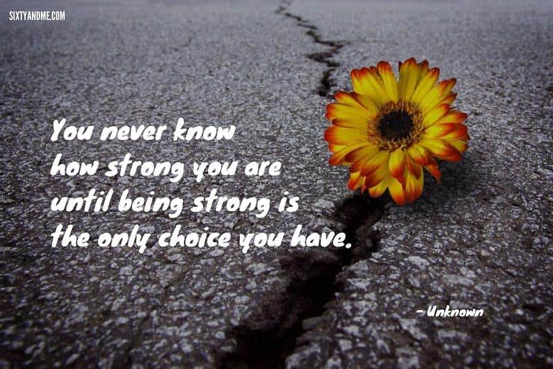 “You never know how strong you are until being strong is the only choice you have.” 