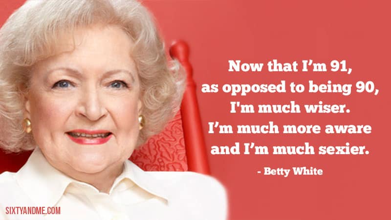 Now that I’m 91, as opposed to being 90, I'm much wiser. I’m much more aware and I’m much sexier. - Betty White